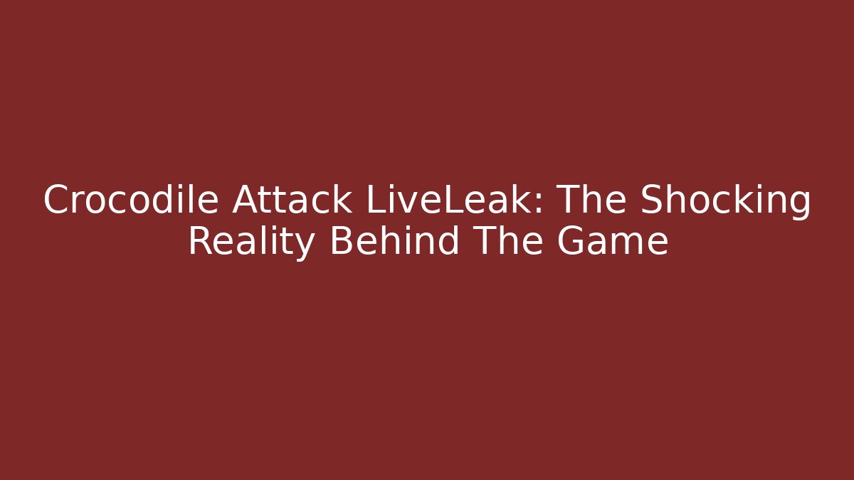 Crocodile Attack LiveLeak: The Shocking Reality Behind The Game