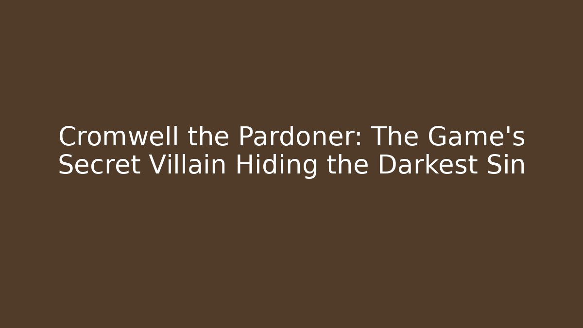 Cromwell the Pardoner: The Game's Secret Villain Hiding the Darkest Sin