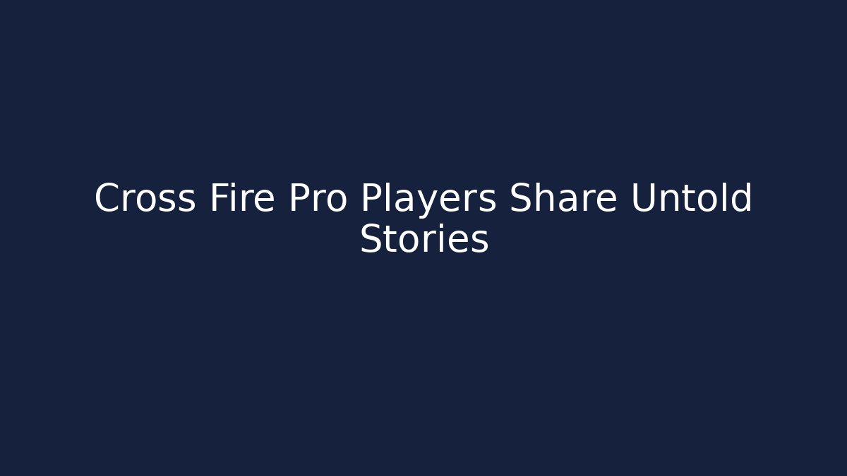 Cross Fire Pro Players Share Untold Stories