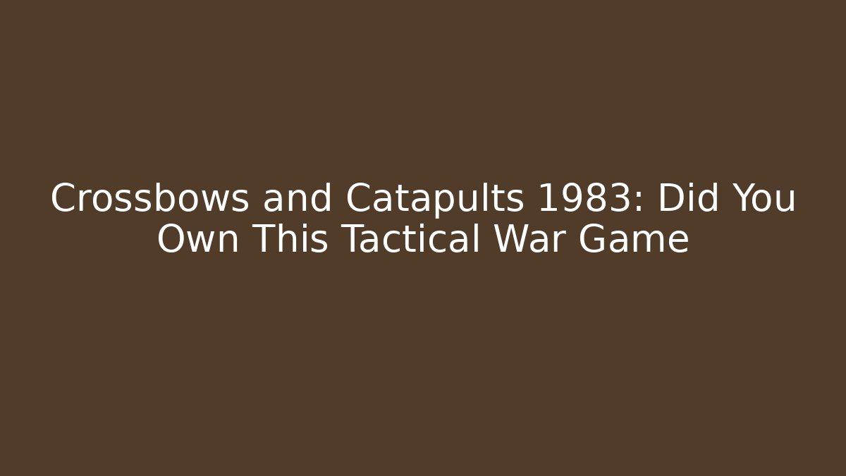 Crossbows and Catapults 1983: Did You Own This Tactical War Game