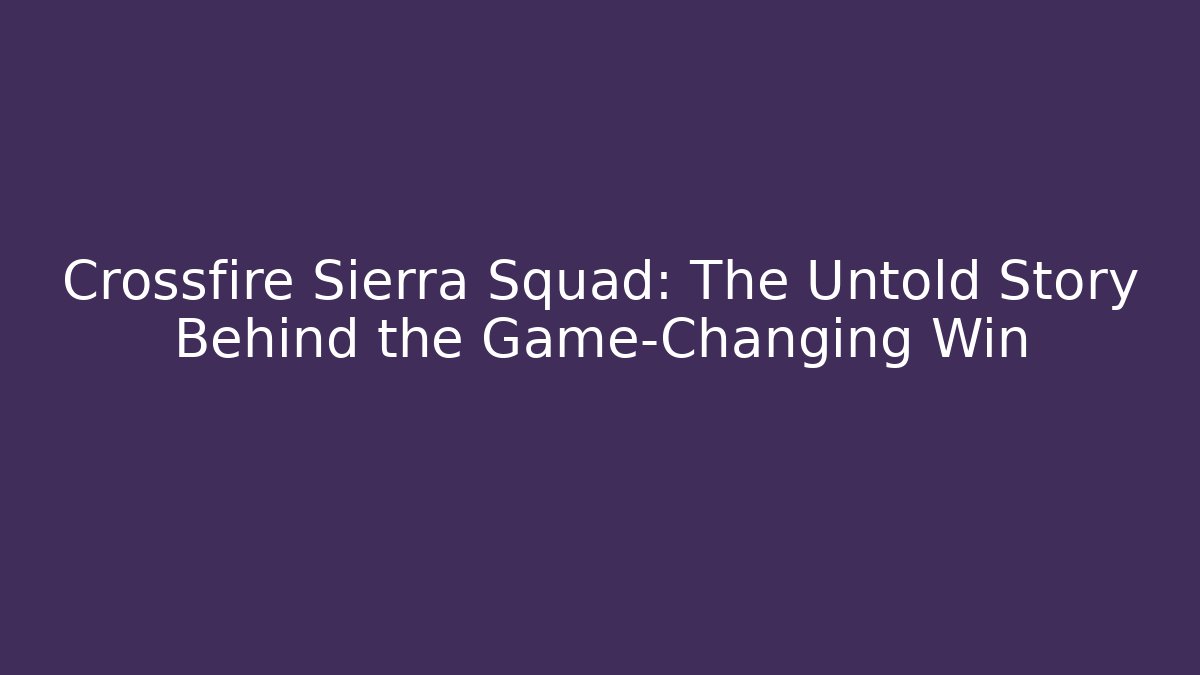 Crossfire Sierra Squad: The Untold Story Behind the Game-Changing Win