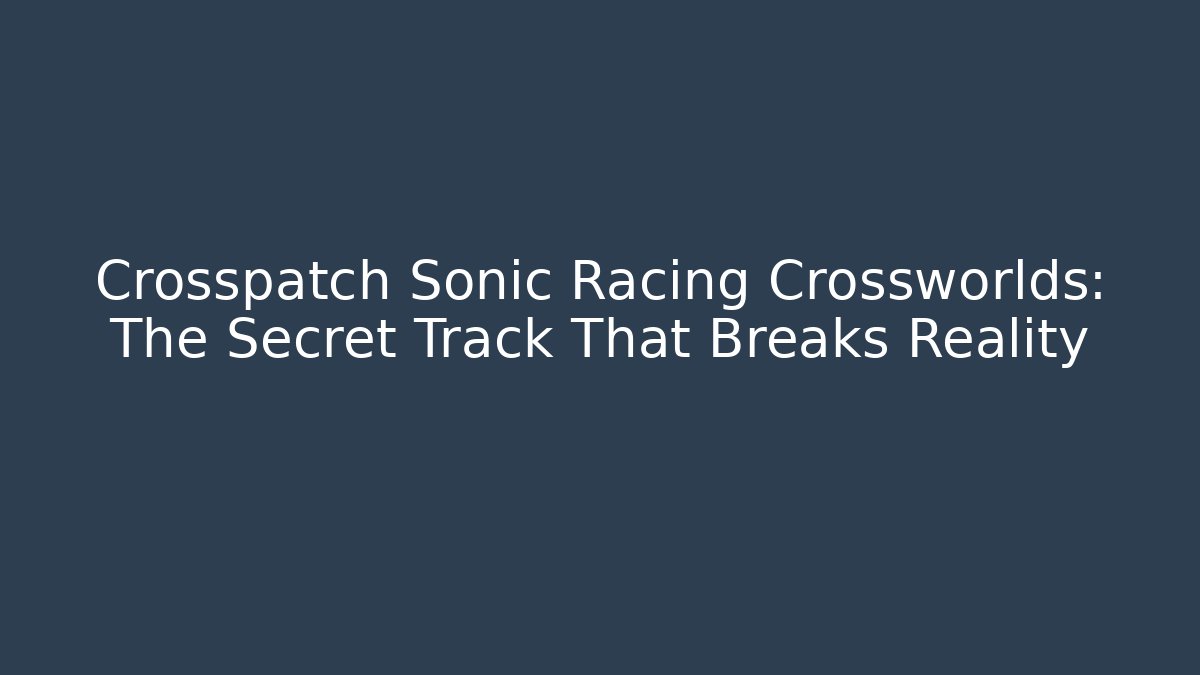 Crosspatch Sonic Racing Crossworlds: The Secret Track That Breaks Reality