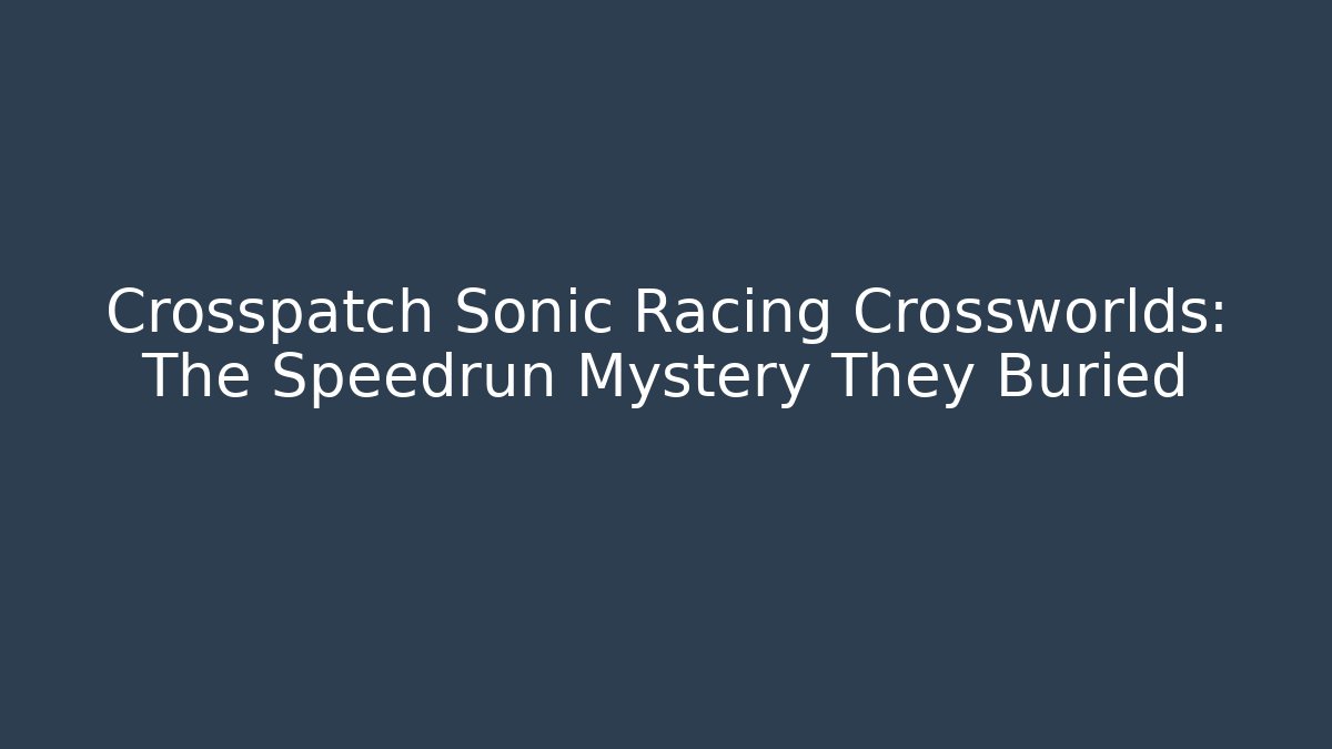 Crosspatch Sonic Racing Crossworlds: The Speedrun Mystery They Buried