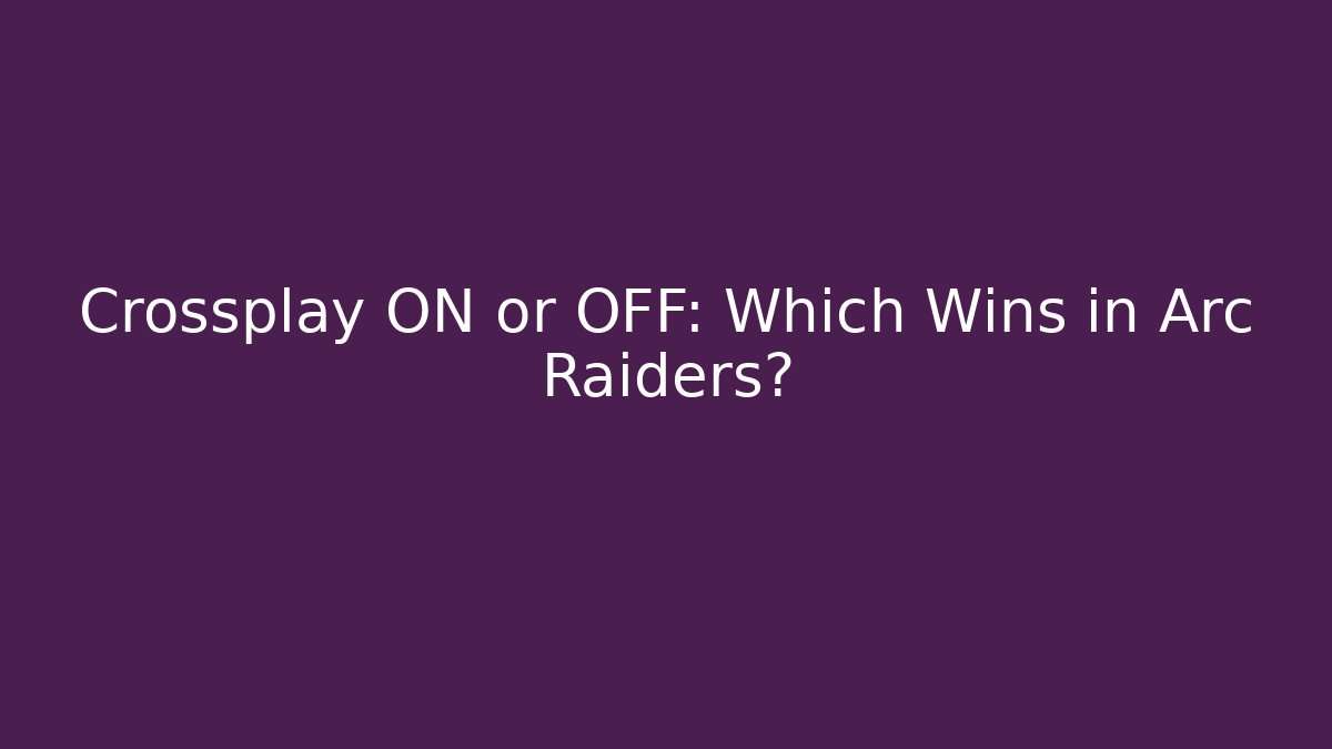 Crossplay ON or OFF: Which Wins in Arc Raiders?