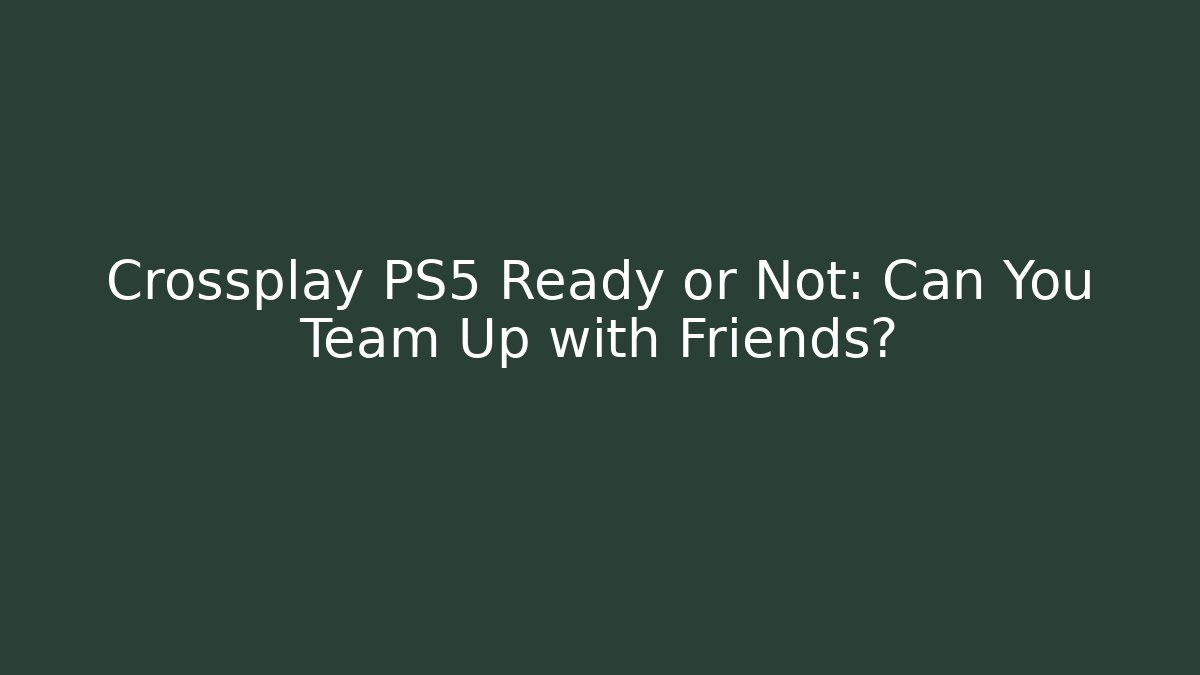 Crossplay PS5 Ready or Not: Can You Team Up with Friends?