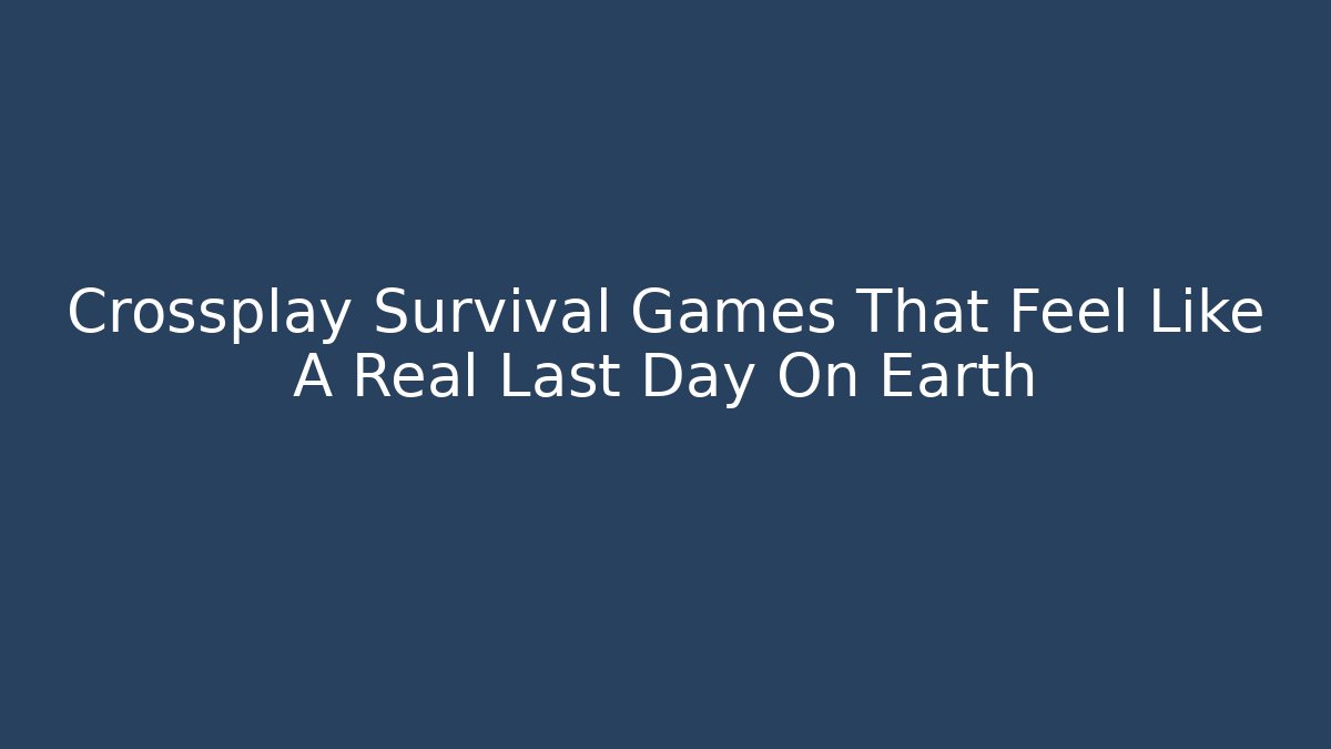 Crossplay Survival Games That Feel Like A Real Last Day On Earth