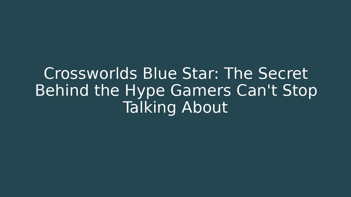 Crossworlds Blue Star: The Secret Behind the Hype Gamers Can't Stop Talking About