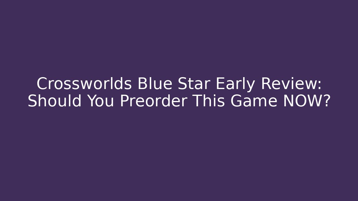 Crossworlds Blue Star Early Review: Should You Preorder This Game NOW?
