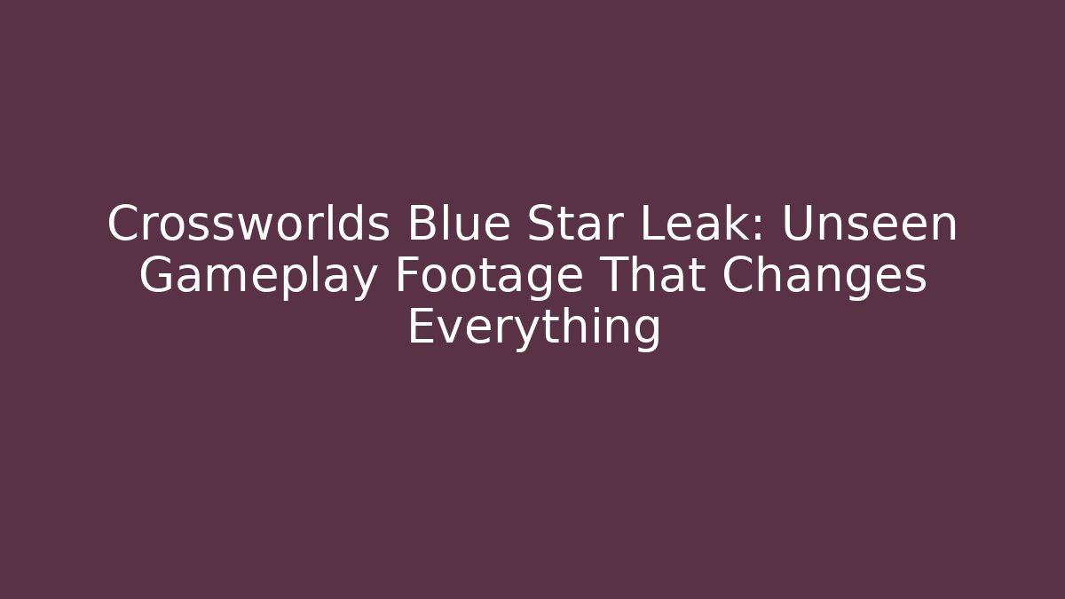 Crossworlds Blue Star Leak: Unseen Gameplay Footage That Changes Everything