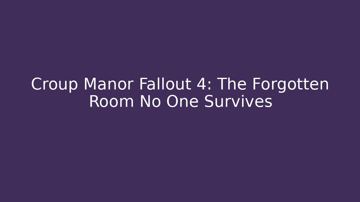 Croup Manor Fallout 4: The Forgotten Room No One Survives