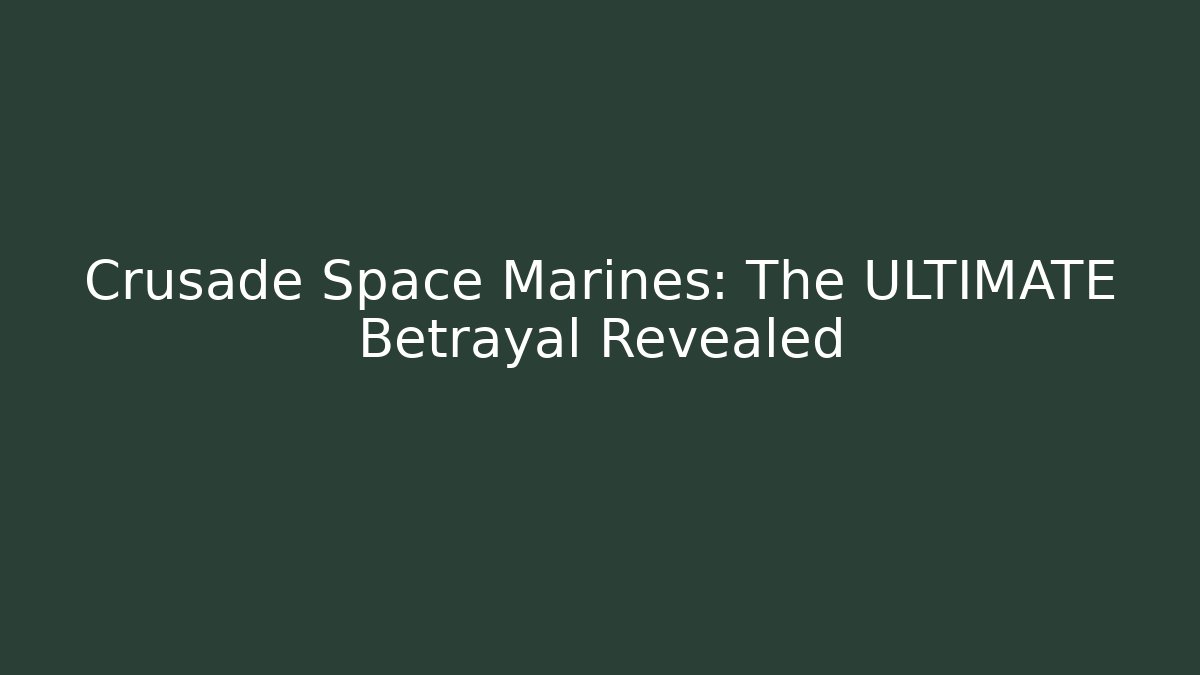 Crusade Space Marines: The ULTIMATE Betrayal Revealed