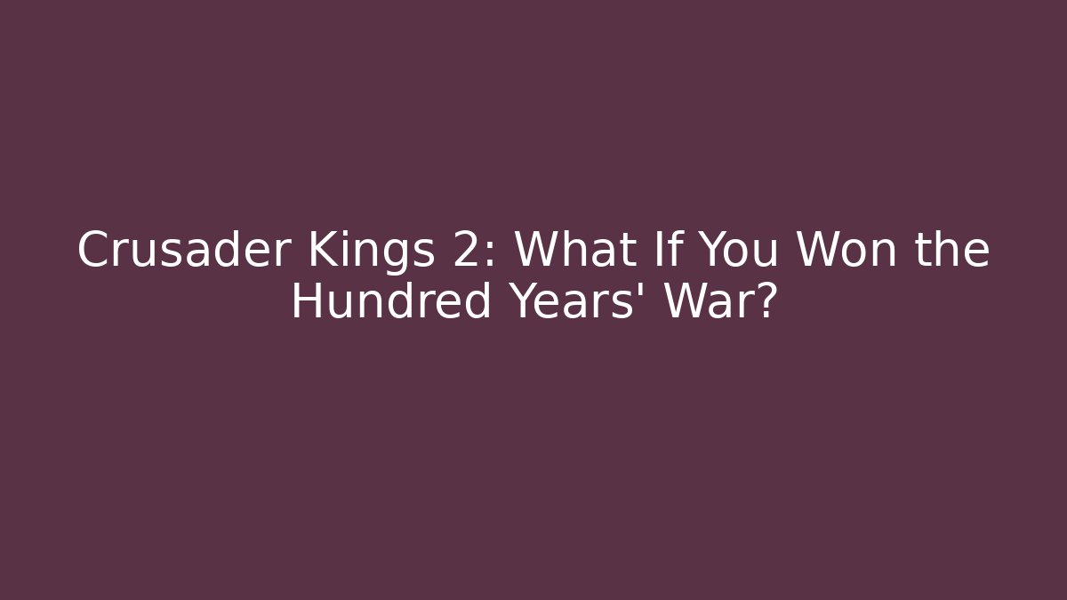 Crusader Kings 2: What If You Won the Hundred Years' War?