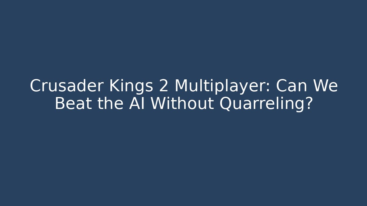 Crusader Kings 2 Multiplayer: Can We Beat the AI Without Quarreling?