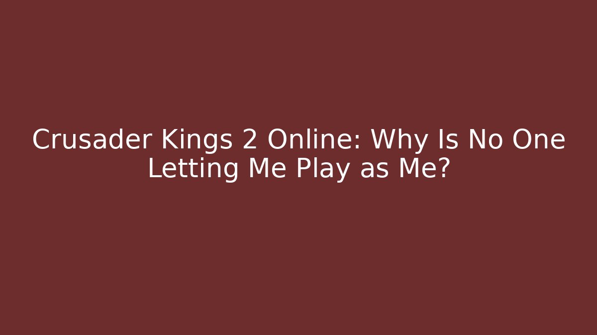 Crusader Kings 2 Online: Why Is No One Letting Me Play as Me?