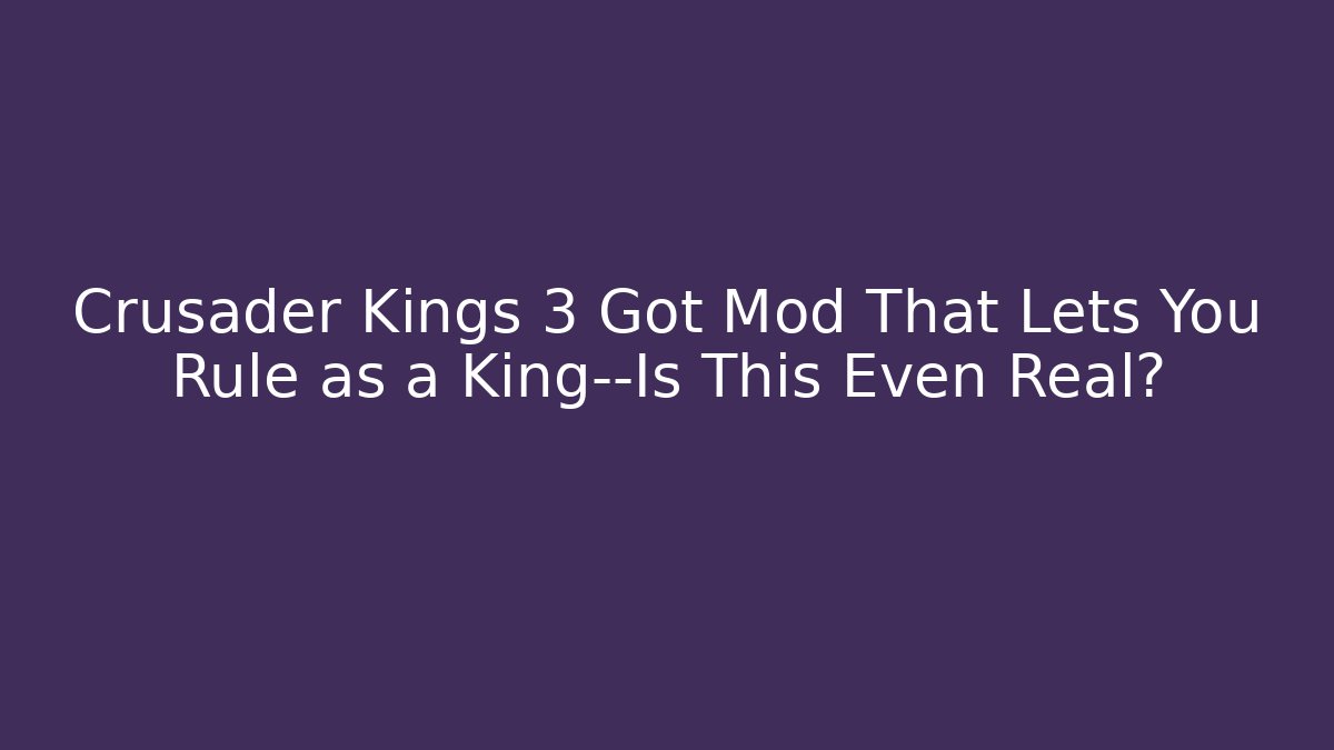 Crusader Kings 3 Got Mod That Lets You Rule as a King—Is This Even Real?