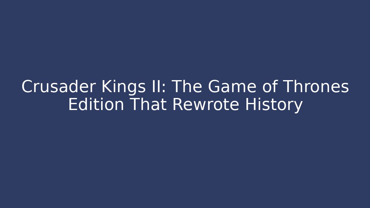 Crusader Kings II: The Game of Thrones Edition That Rewrote History