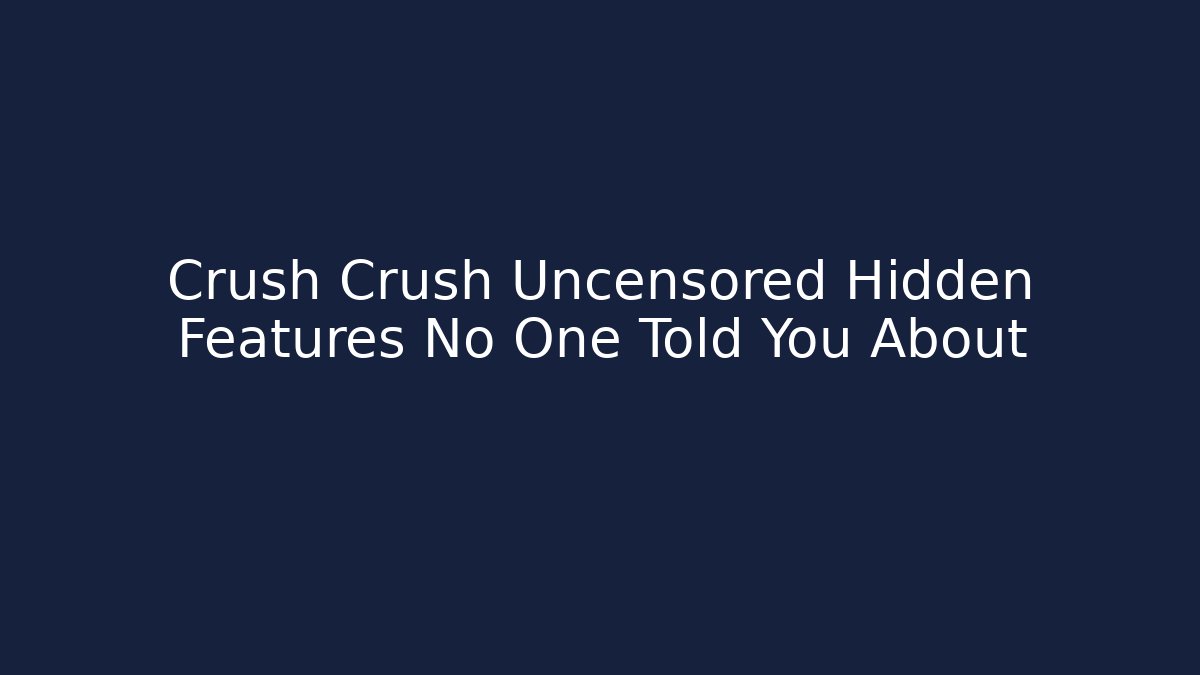 Crush Crush Uncensored Hidden Features No One Told You About