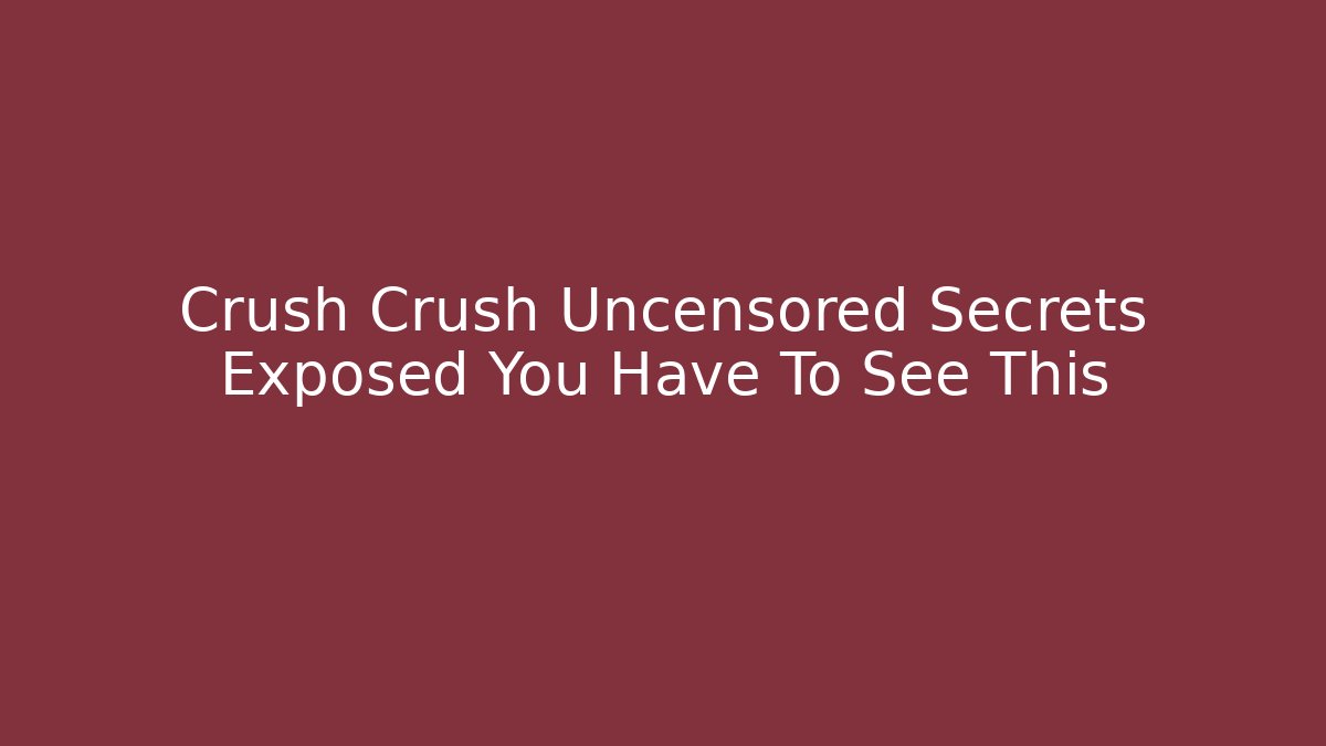 Crush Crush Uncensored Secrets Exposed You Have To See This