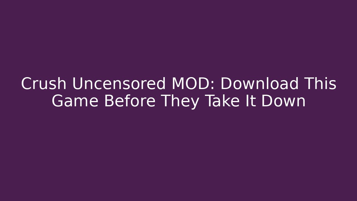 Crush Uncensored MOD: Download This Game Before They Take It Down