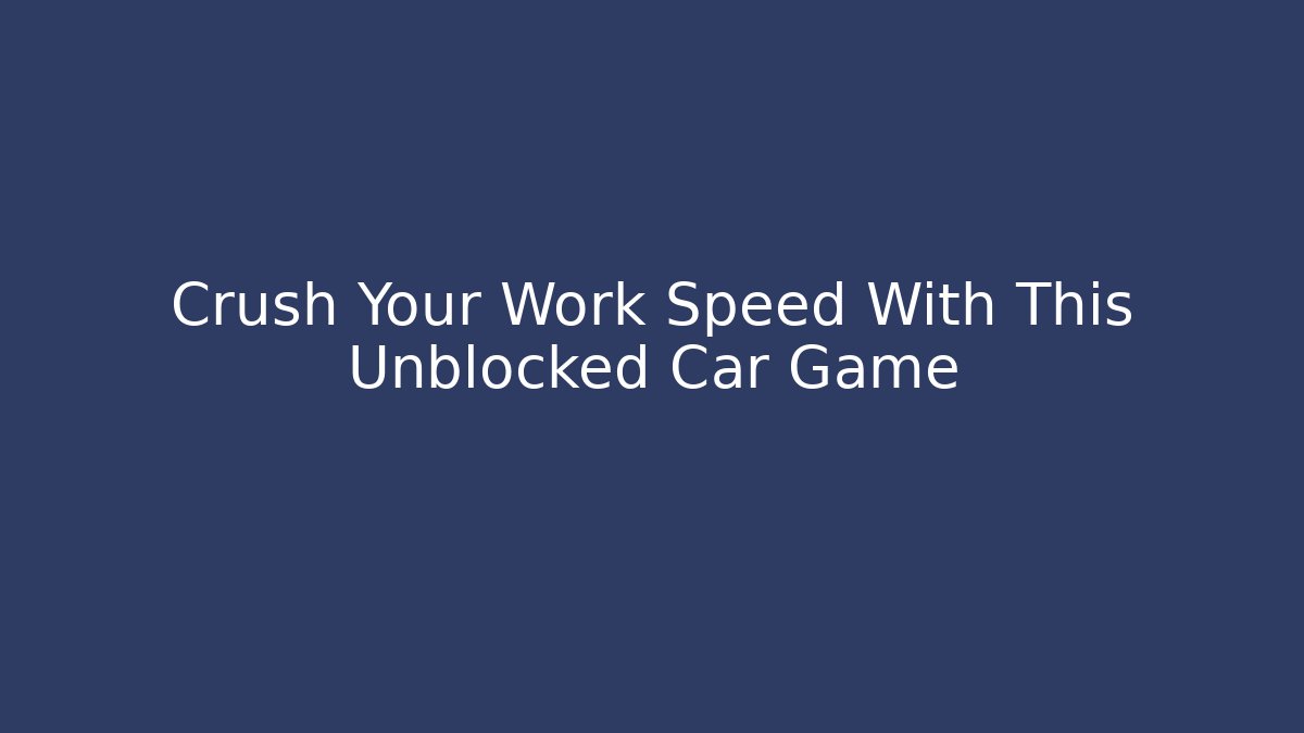 Crush Your Work Speed With This Unblocked Car Game