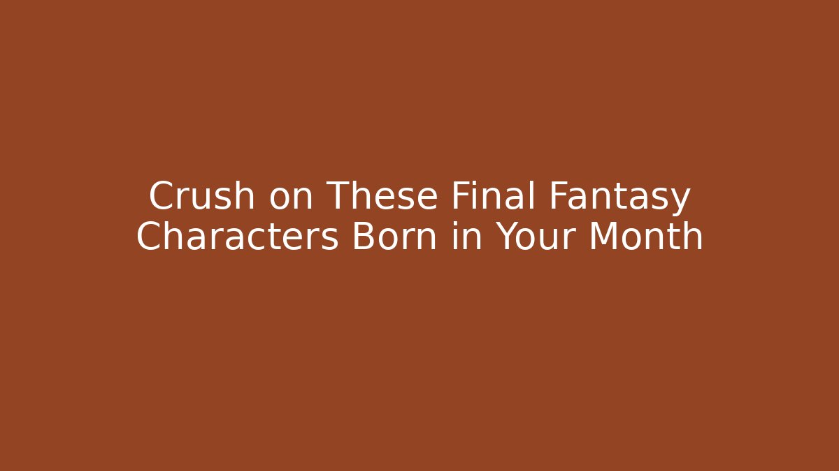 Crush on These Final Fantasy Characters Born in Your Month