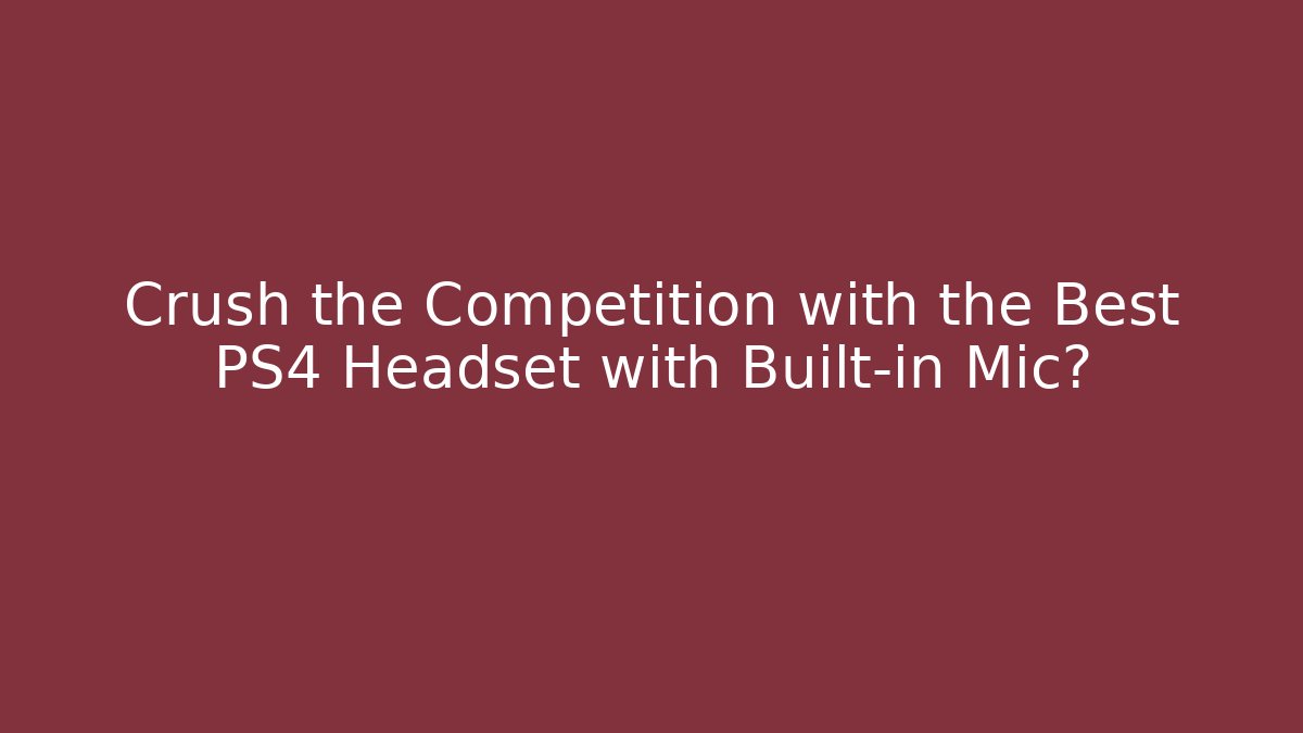 Crush the Competition with the Best PS4 Headset with Built-in Mic?
