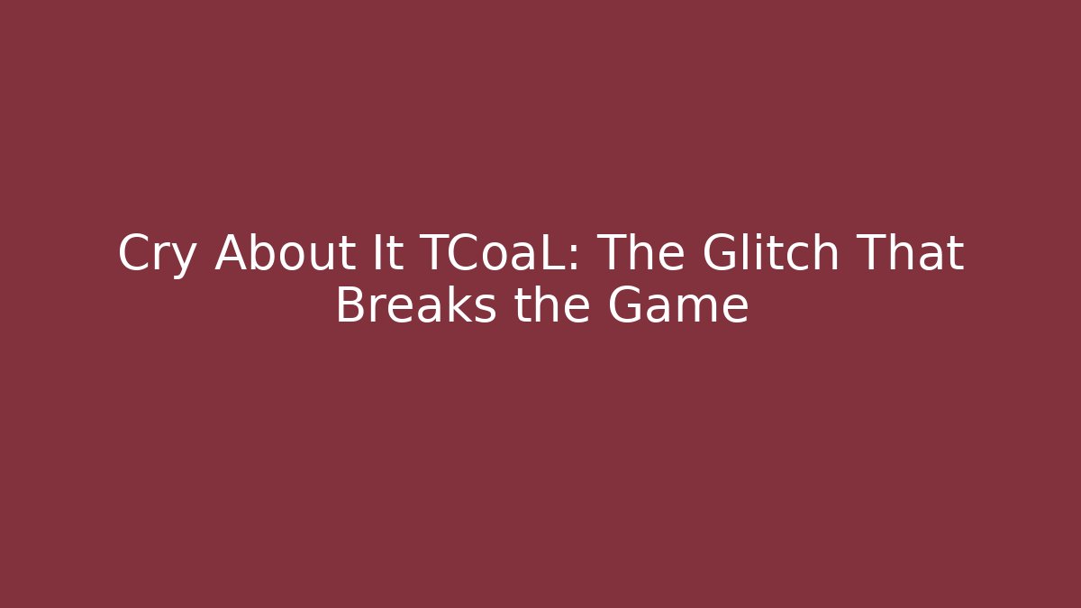 Cry About It TCoaL: The Glitch That Breaks the Game