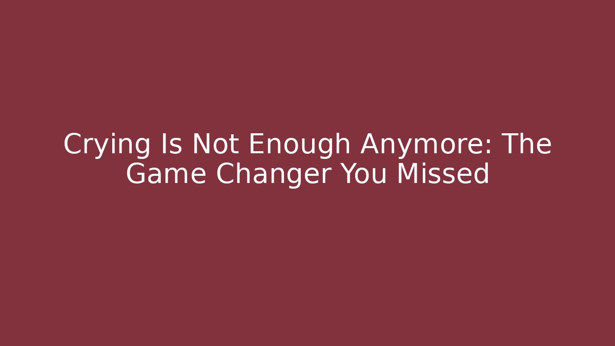 Crying Is Not Enough Anymore: The Game Changer You Missed