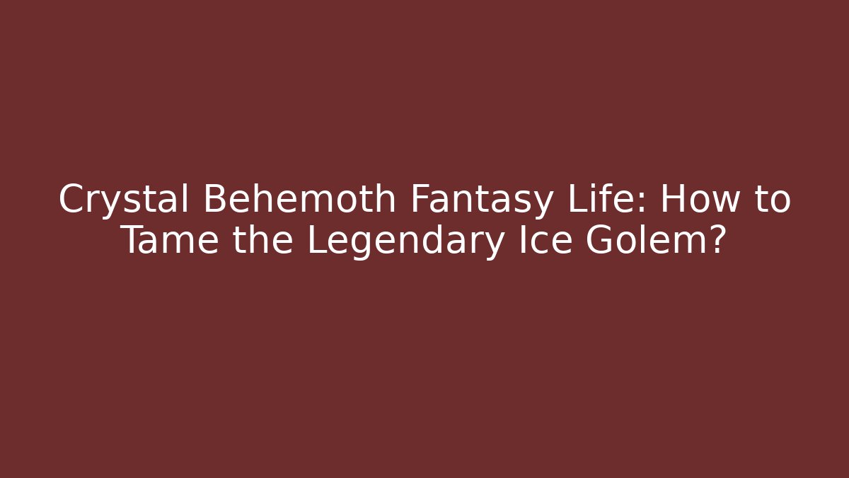 Crystal Behemoth Fantasy Life: How to Tame the Legendary Ice Golem?