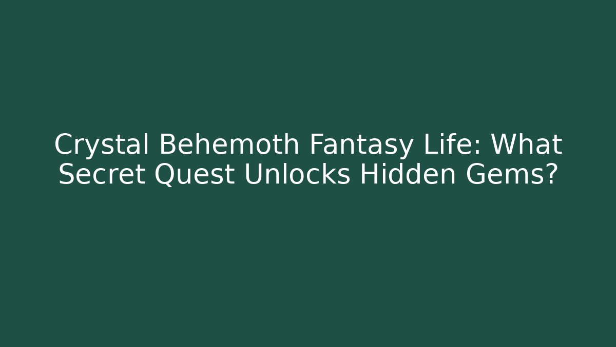 Crystal Behemoth Fantasy Life: What Secret Quest Unlocks Hidden Gems?