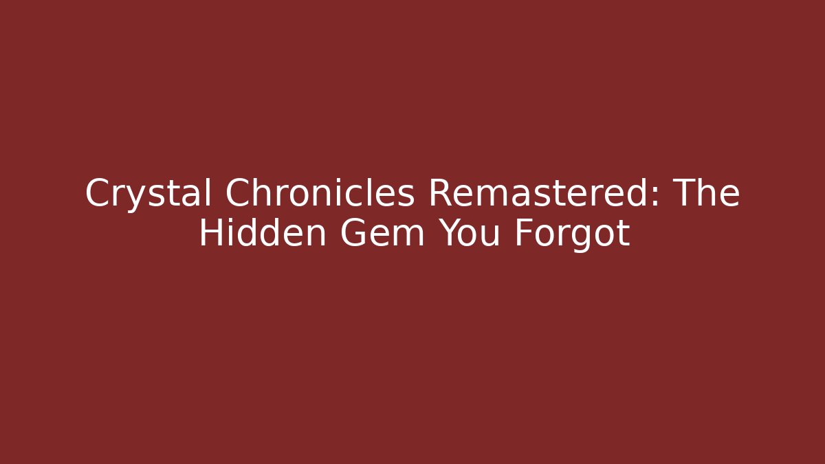 Crystal Chronicles Remastered: The Hidden Gem You Forgot