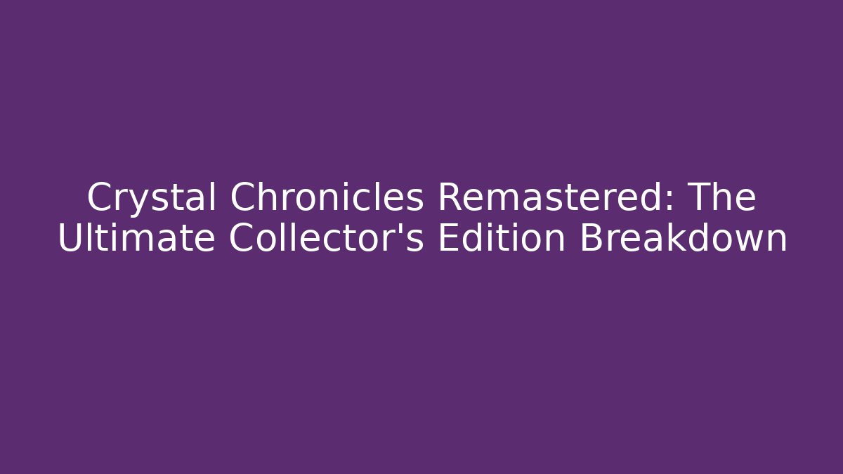 Crystal Chronicles Remastered: The Ultimate Collector's Edition Breakdown