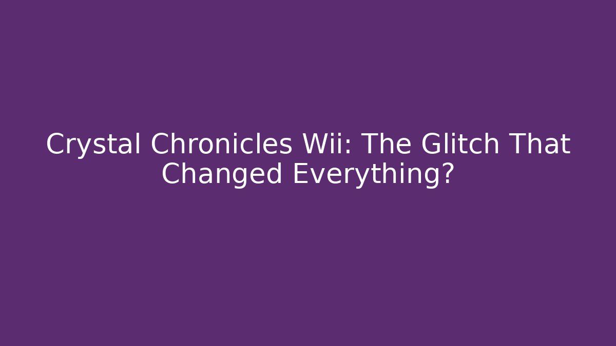 Crystal Chronicles Wii: The Glitch That Changed Everything?