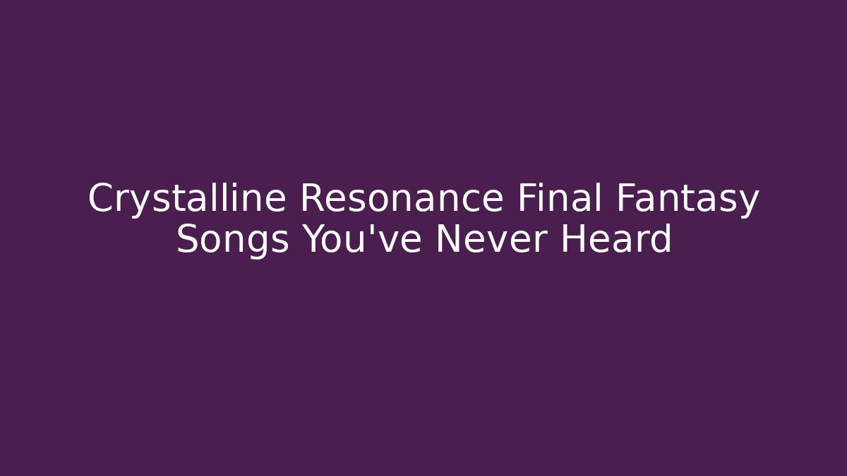 Crystalline Resonance Final Fantasy Songs You've Never Heard