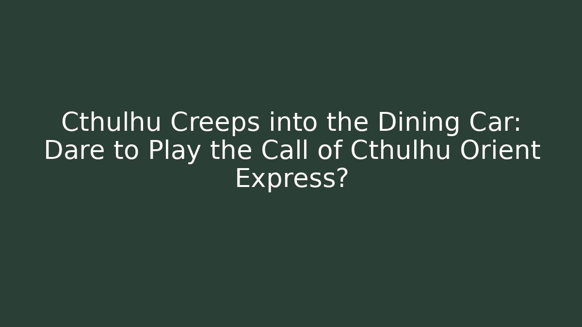 Cthulhu Creeps into the Dining Car: Dare to Play the Call of Cthulhu Orient Express? - Critter Realm