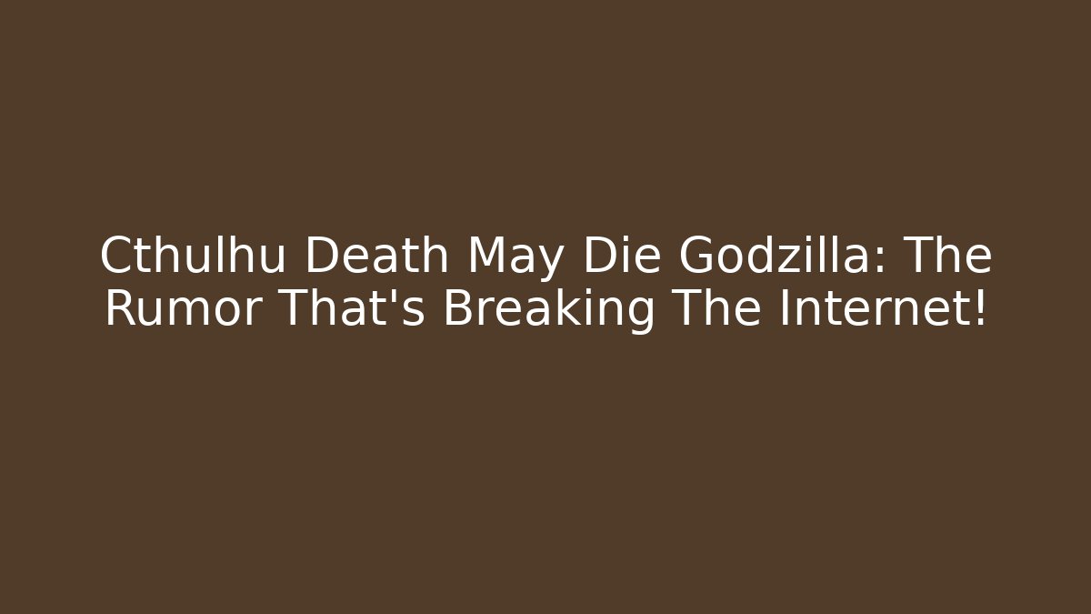 Cthulhu Death May Die Godzilla: The Rumor That’s Breaking The Internet!