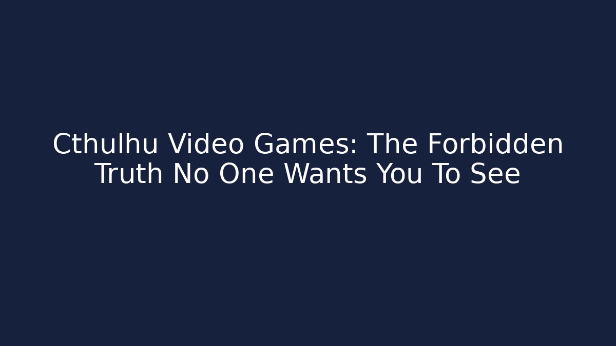 Cthulhu Video Games: The Forbidden Truth No One Wants You To See