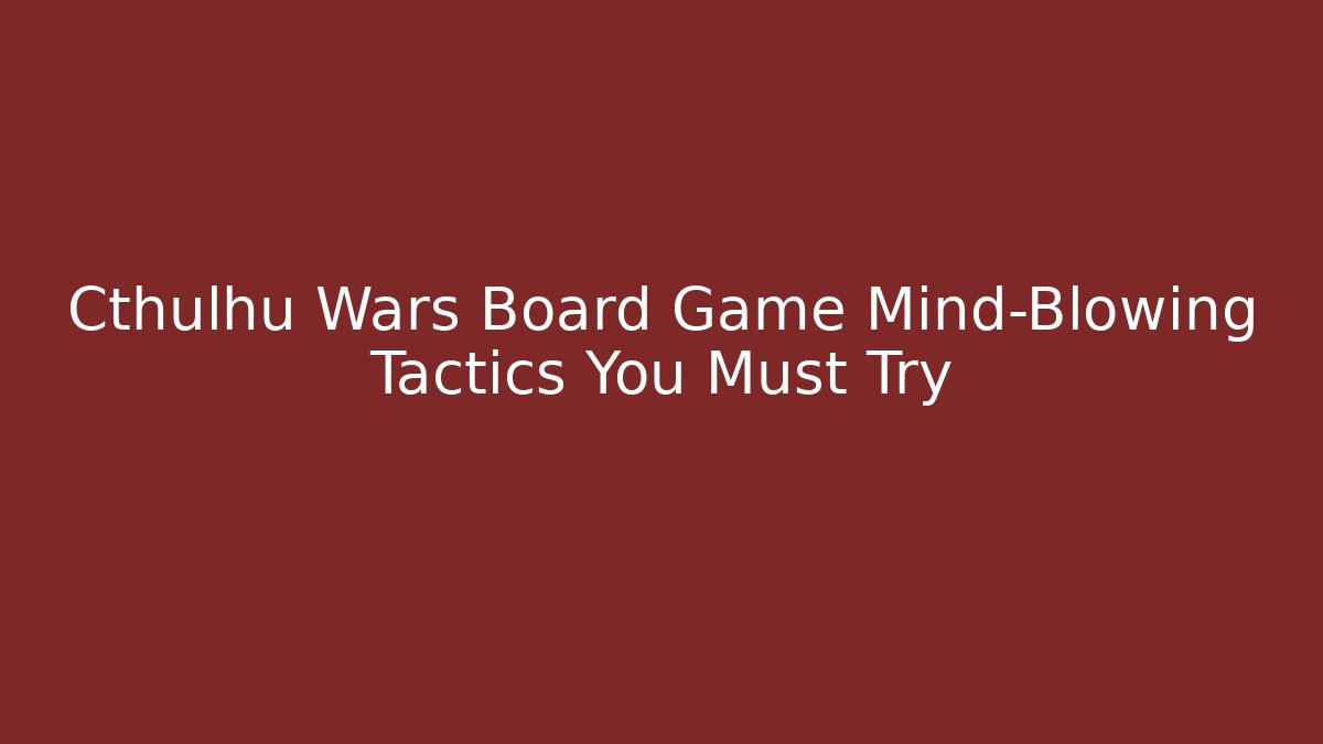Cthulhu Wars Board Game Mind-Blowing Tactics You Must Try - Critter Realm