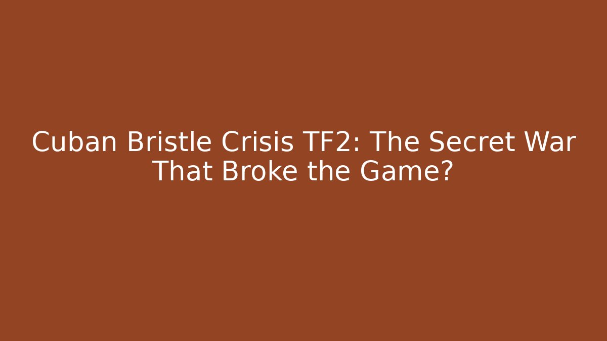 Cuban Bristle Crisis TF2: The Secret War That Broke the Game?