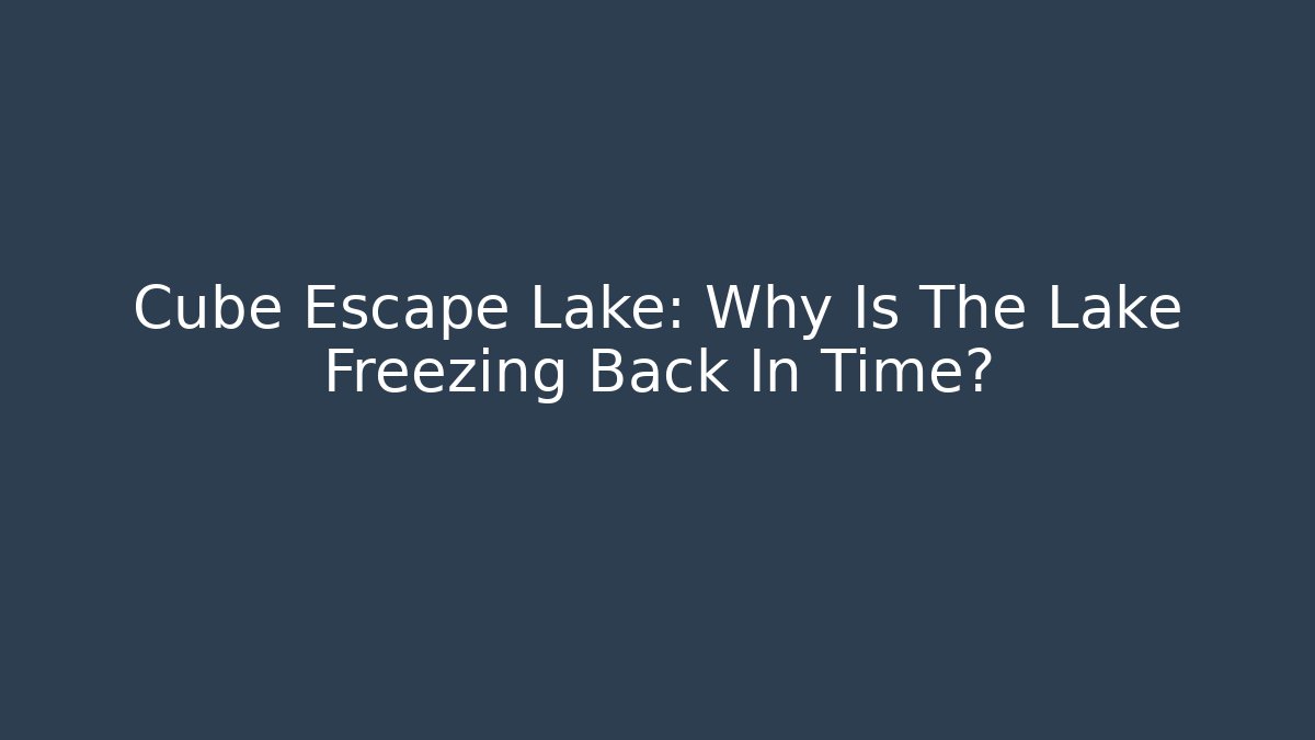 Cube Escape Lake: Why Is The Lake Freezing Back In Time?
