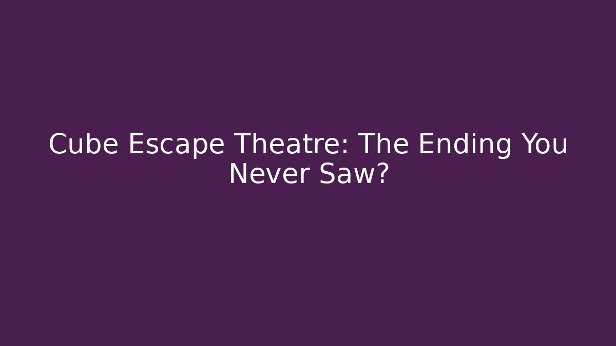 Cube Escape Theatre: The Ending You Never Saw?