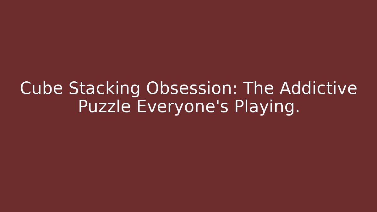 Cube Stacking Obsession: The Addictive Puzzle Everyone's Playing.