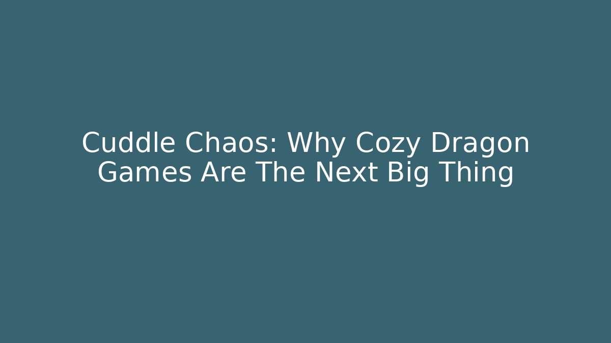 Cuddle Chaos: Why Cozy Dragon Games Are The Next Big Thing
