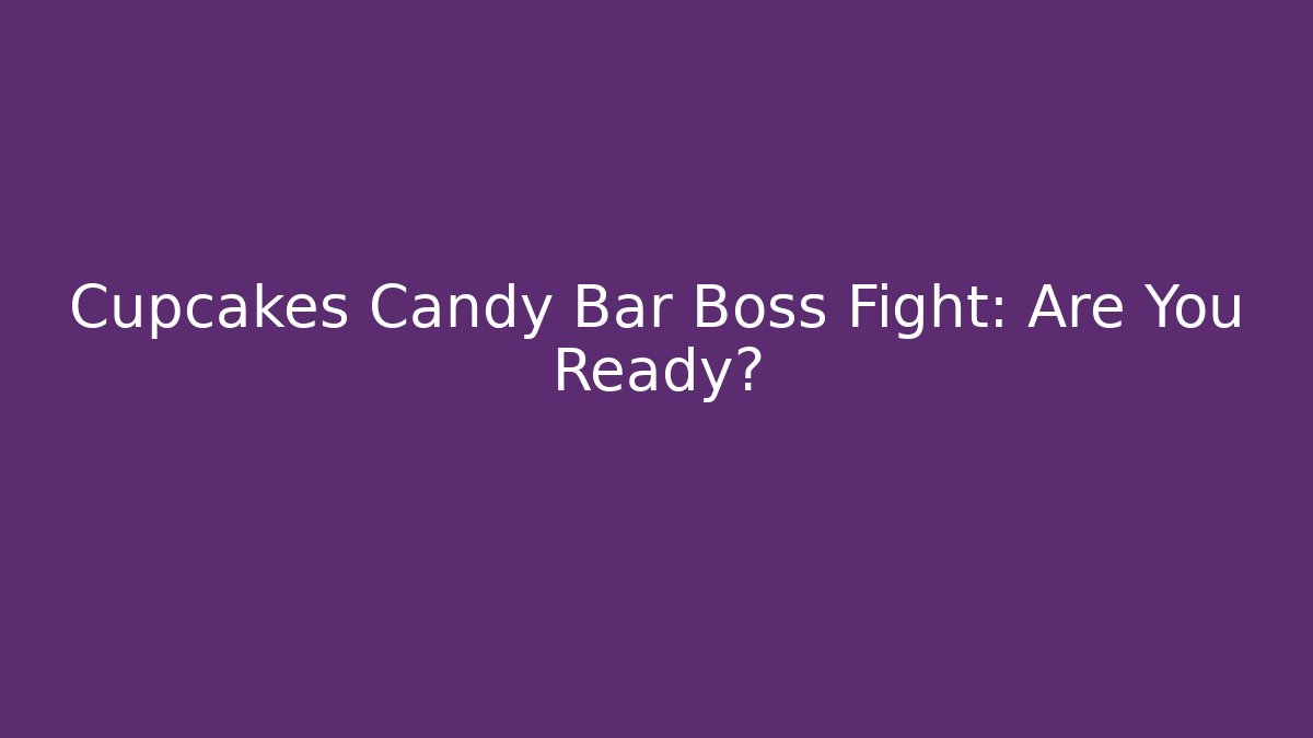 Cupcakes Candy Bar Boss Fight: Are You Ready?