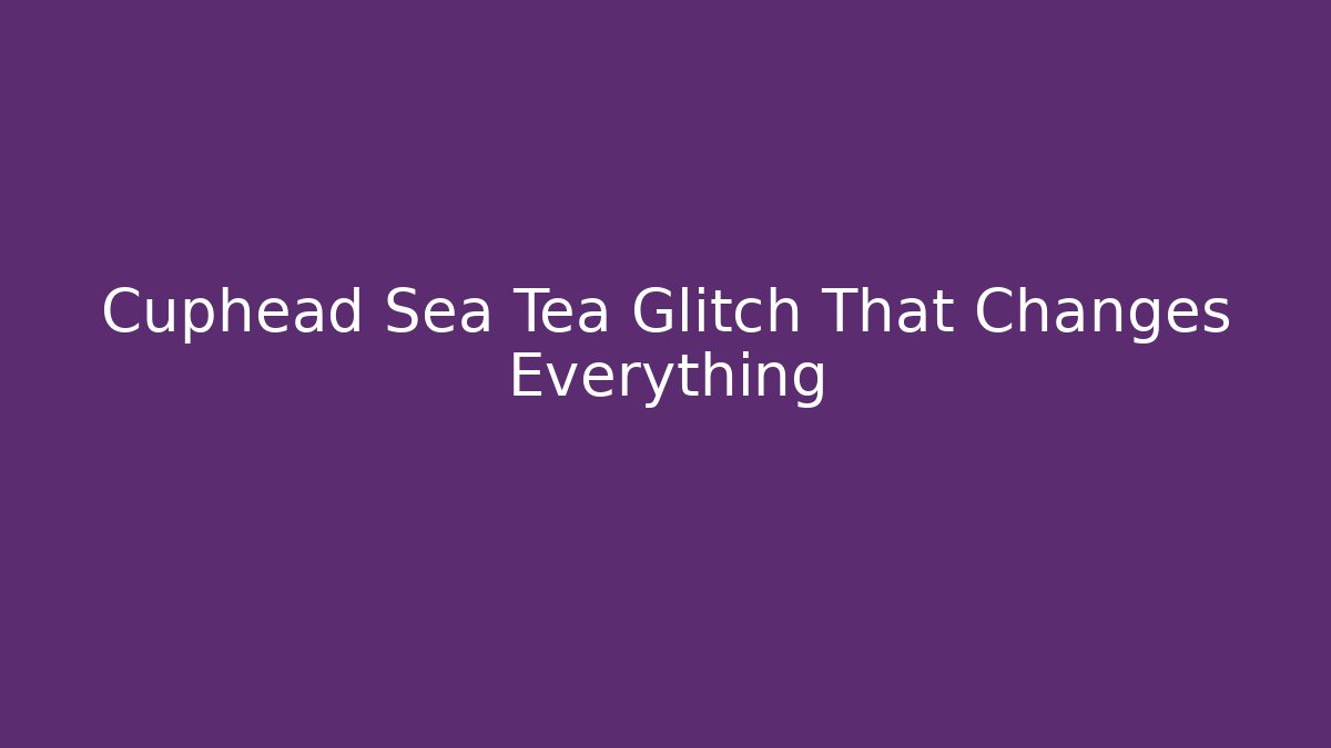 Cuphead Sea Tea Glitch That Changes Everything