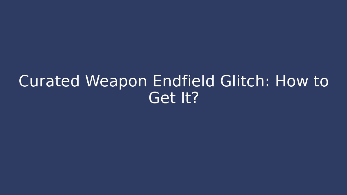Curated Weapon Endfield Glitch: How to Get It?