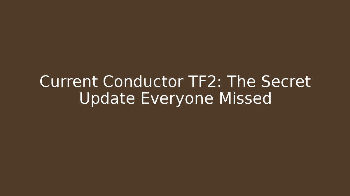 Current Conductor TF2: The Secret Update Everyone Missed