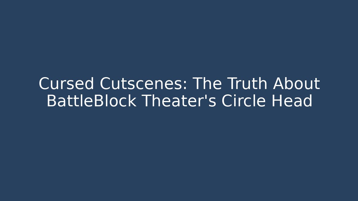 Cursed Cutscenes: The Truth About BattleBlock Theater's Circle Head