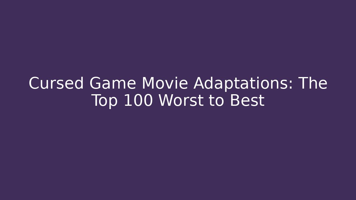 Cursed Game Movie Adaptations: The Top 100 Worst to Best