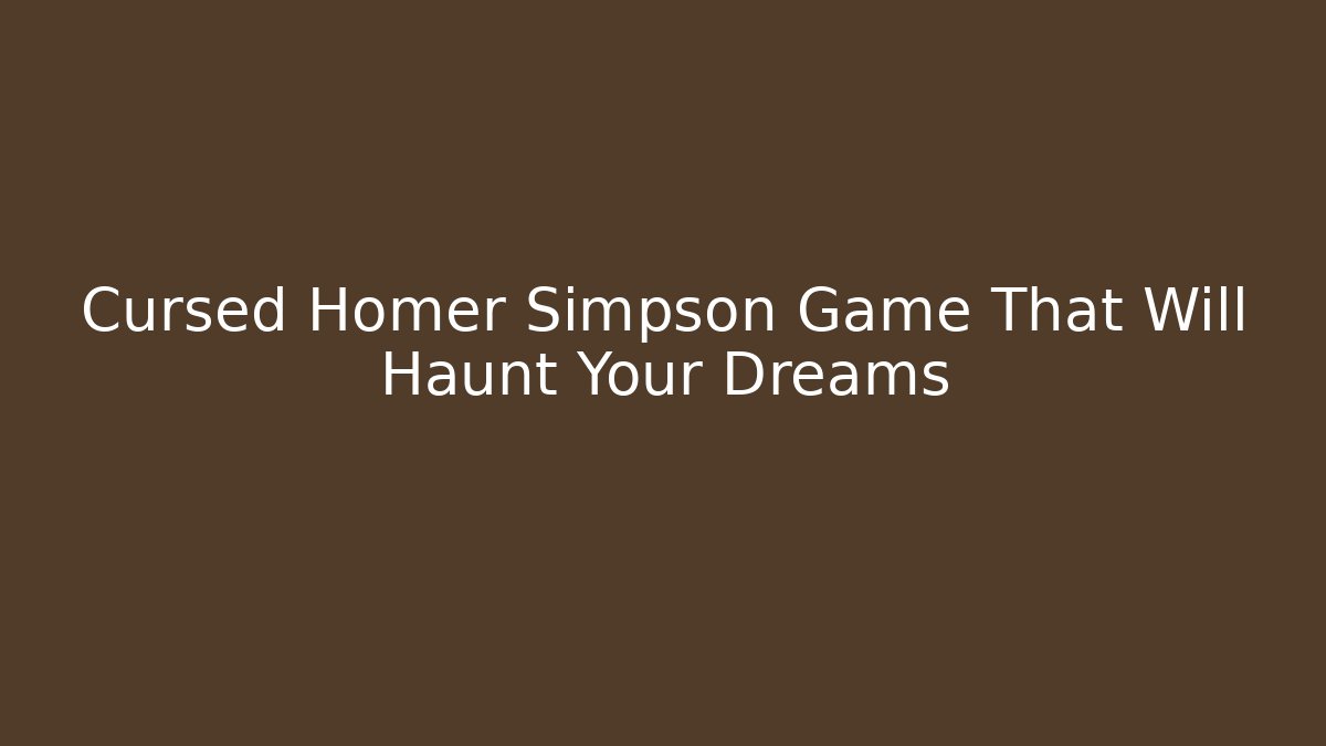 Cursed Homer Simpson Game That Will Haunt Your Dreams - Critter Realm